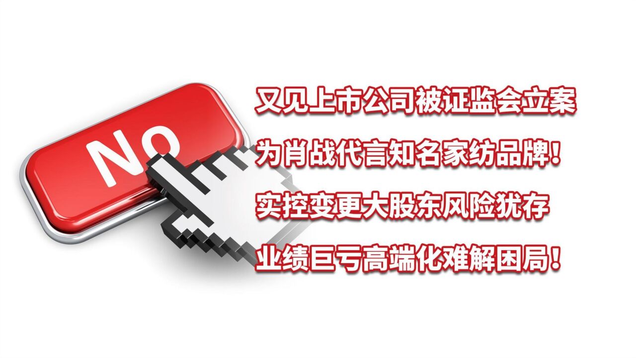 又见上市公司被证监会立案,为肖战代言知名家纺品牌!困局难解!