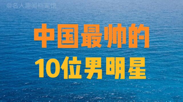 中国最帅的10位男明星,个个都颜值爆表,你最喜欢谁?