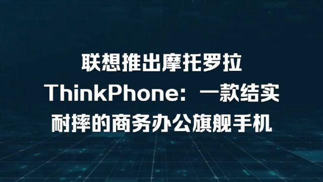 联想推出摩托罗拉 ThinkPhone旗舰手机,打造ThinkPad的最佳伴侣