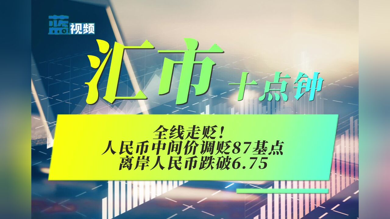 汇市十点钟|全线走贬!人民币中间价调贬87基点,离岸人民币跌破6.75