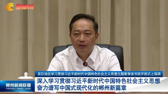 郴州市主题教育读书班开班 吴巨培作专题辅导