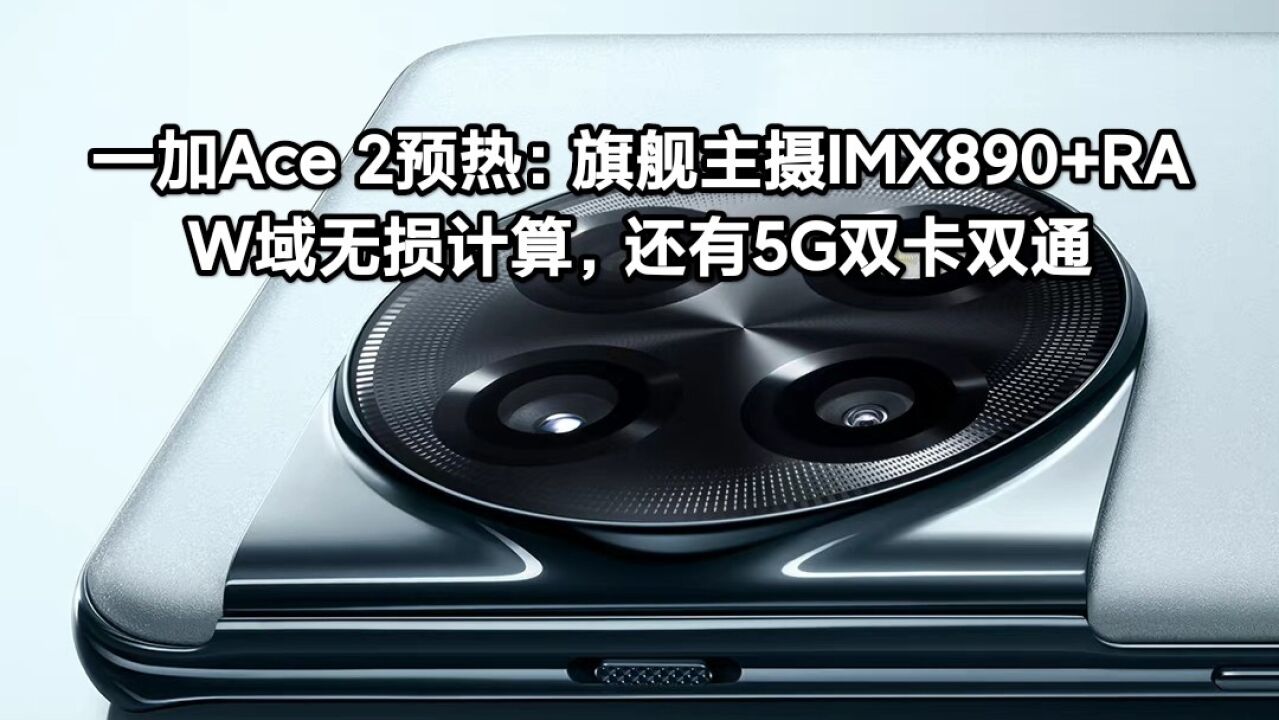 一加Ace 2预热:旗舰主摄IMX890+RAW域无损计算,还有5G双卡双通