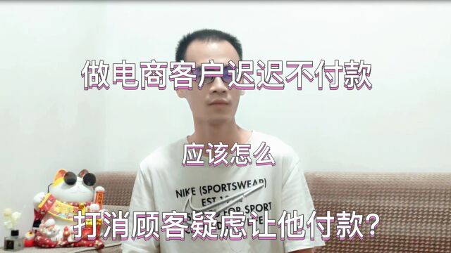 做电商客户迟迟不付款应该怎么打消顾客疑虑让他付款?