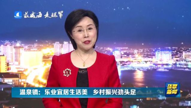 威海市环翠区温泉镇:乐业宜居生活美 乡村振兴劲头足