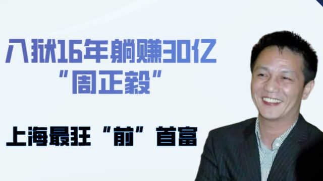 入狱16年躺赚30亿!被称作“上海李嘉诚”的周正毅究竟靠何发家?