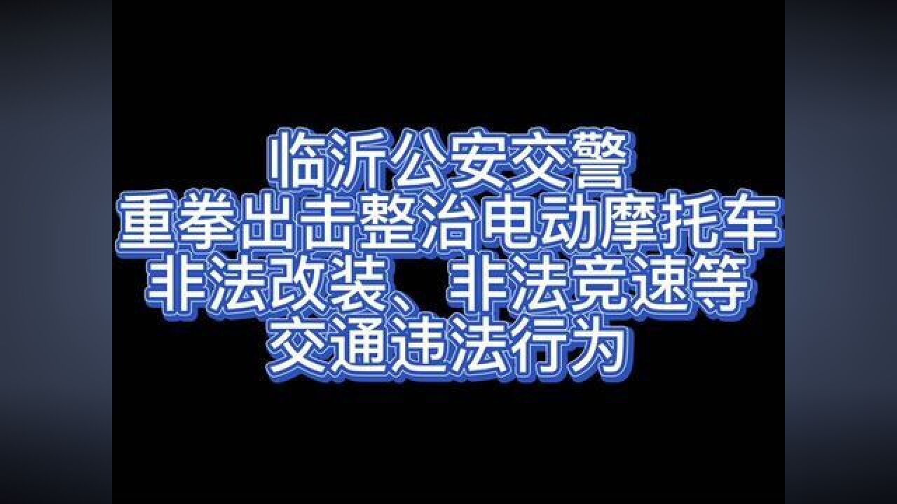 临沂公安交警重拳出击整治电动摩托车非法改装、非法竞速等交通违法行为