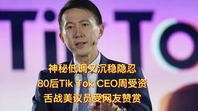 神秘低调又沉稳隐忍,80后Tik Tok CEO周受资,舌战美议员受网友赞赏