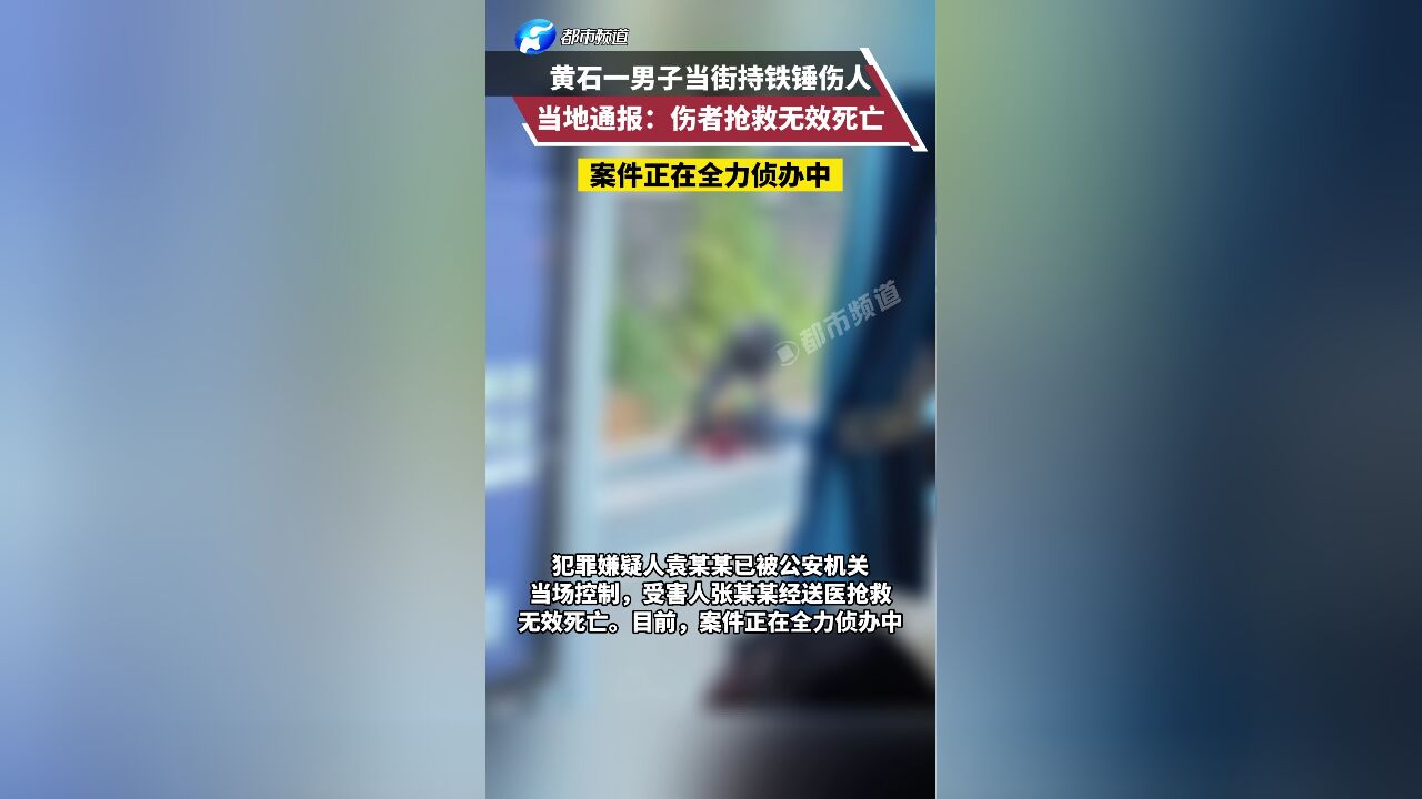 黄石一男子当街持铁锤伤人,当地通报:伤者抢救无效死亡,案件正在全力侦办中