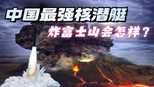 中国最强核潜艇，携带240枚核弹头，射程14000公里，炸日本富士山会怎样？