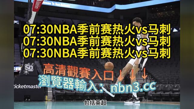 2023NBA季前赛官方直播:热火vs马刺直播(全程) 高清视频