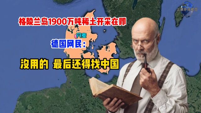 格陵兰岛1900万吨稀土要开采?德国网民:没用的,最后还得找中国