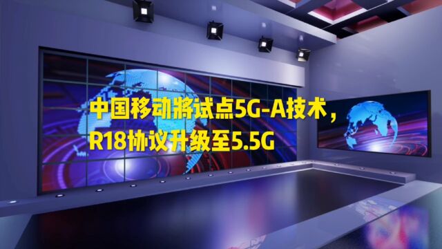 中国移动表示,将试点5G—A技术,R18协议升级至5.5G