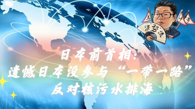 花千芳:日本前首相:遗憾日本没参与“一带一路”,反对核污水排海