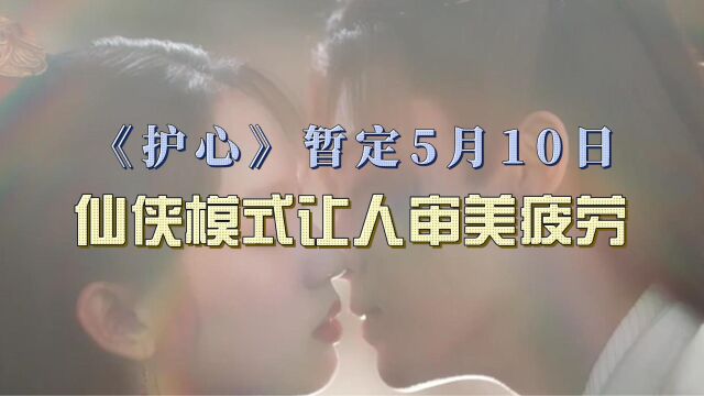 《护心》暂定5月10日,统一的仙侠模式让人审美疲劳了!