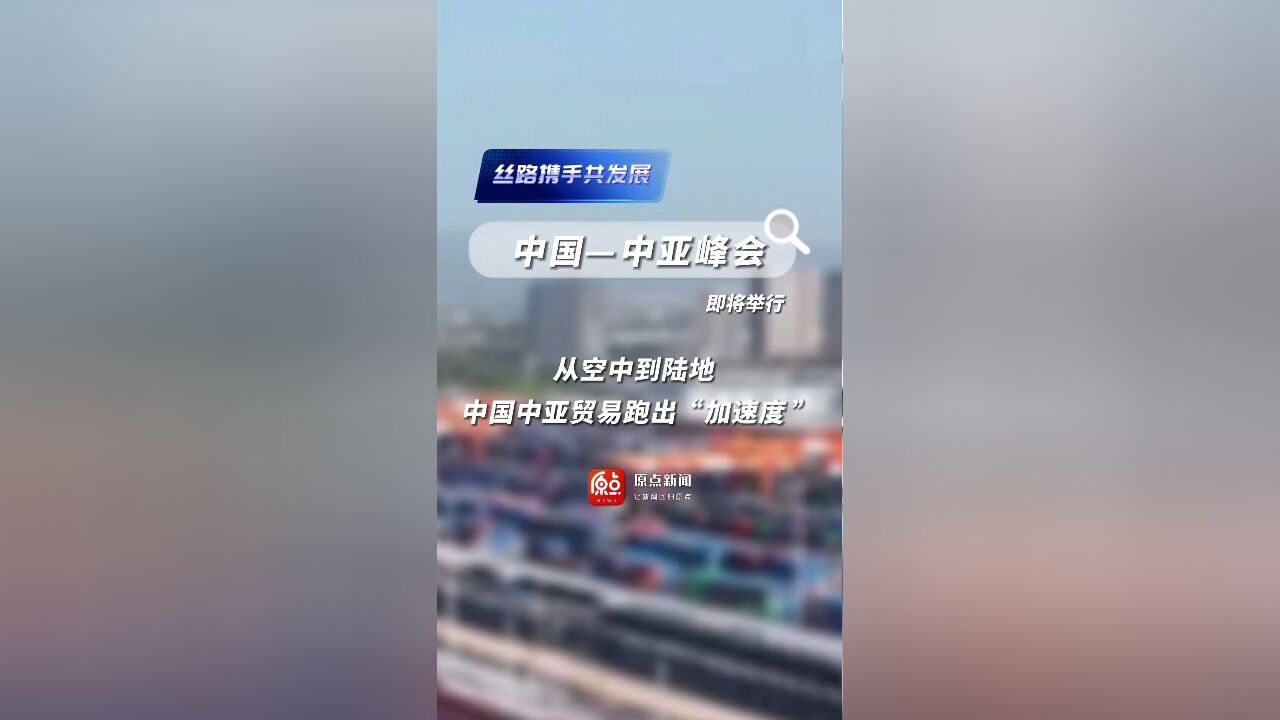 《丝路携手共发展》中国中亚峰会即将举行 从空中到陆地 中国中亚贸易跑出 “加速度”