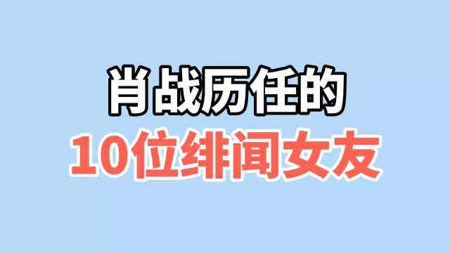 肖战历任的10位绯闻女友,个个年轻貌美,气质出众,你喜欢谁?