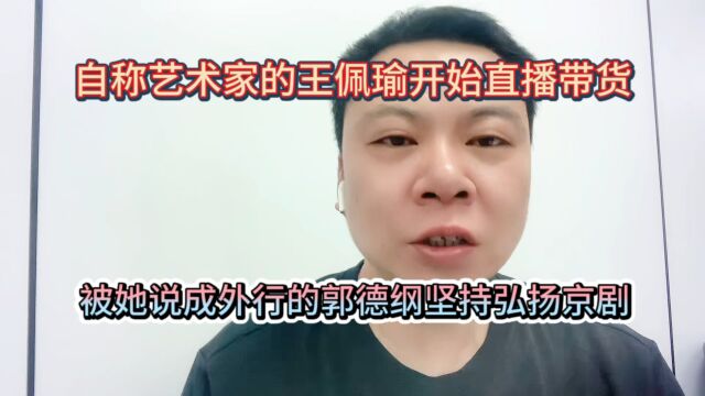 自称艺术家的王佩瑜开始直播带货被她说成外行的郭德纲坚持弘扬京剧