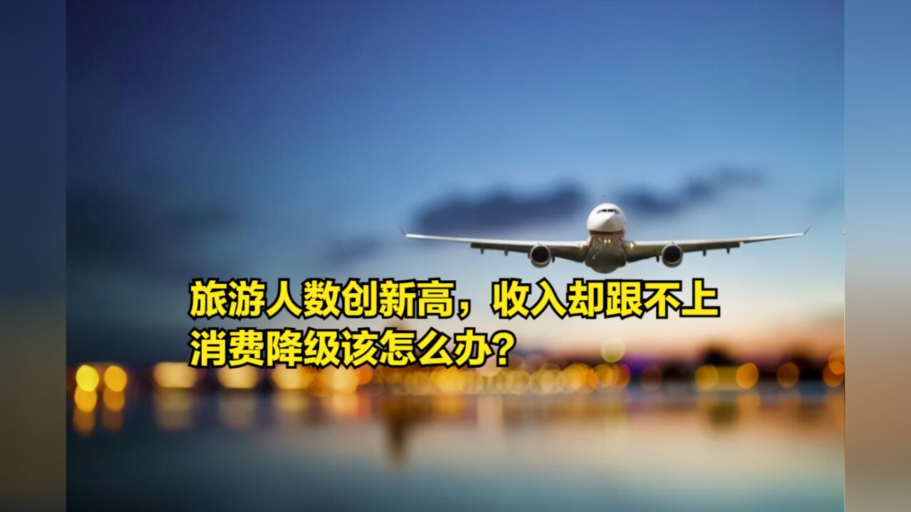 旅游人数创新高,旅游收入却跟不上,消费降级该怎么办?