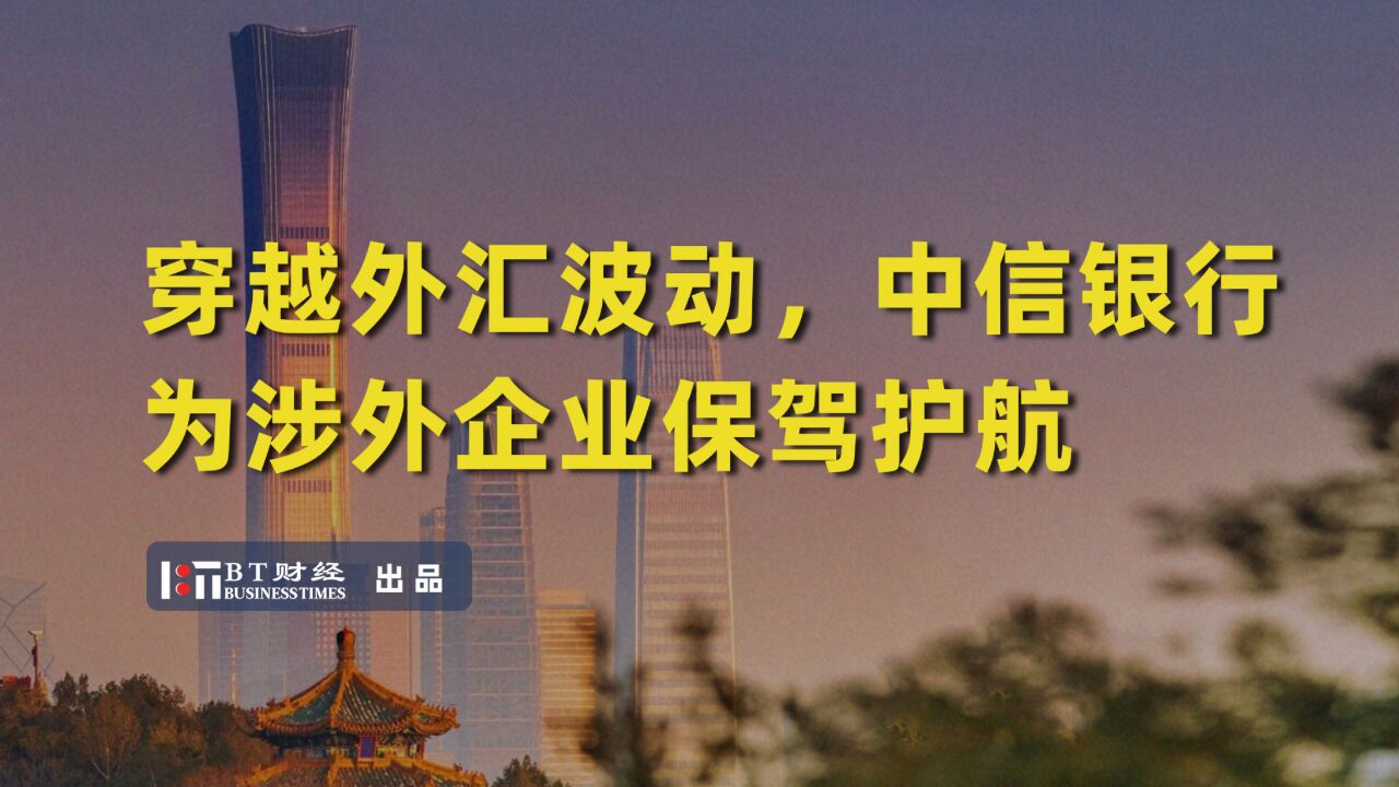 穿越外汇波动,中信银行为涉外企业保驾护航