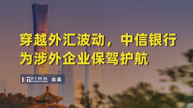 穿越外汇波动,中信银行为涉外企业保驾护航