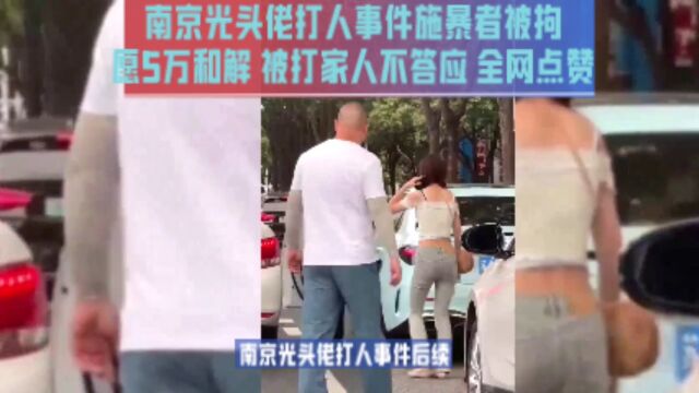 南京光头佬打人事件施暴者被拘愿5万和解 被打家人不答应 全网点赞