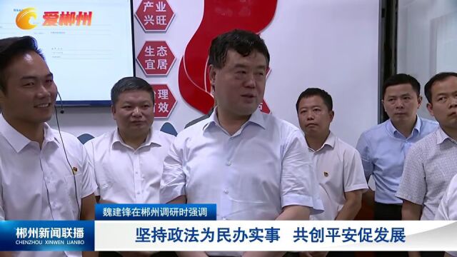 魏建锋在郴州调研时强调:坚持政法为民办实事 共创平安促发展