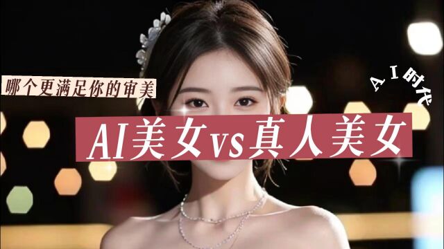 AI美女vs真人美女,哪个更满足你的审美?