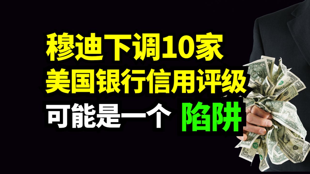 陷阱?穆迪下调10家美国银行信用评级,可能是一个陷阱!