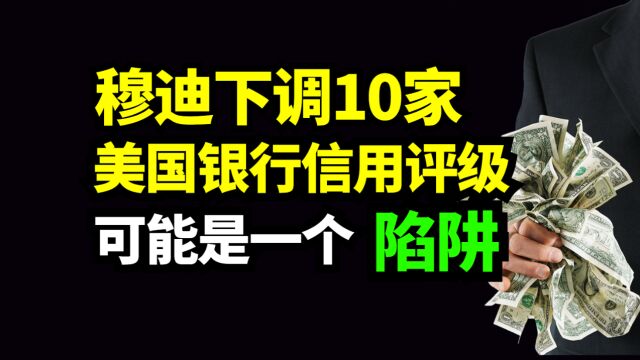 陷阱?穆迪下调10家美国银行信用评级,可能是一个陷阱!