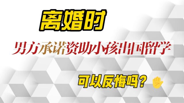 离婚时男方承诺资助小孩出国留学,可以反悔吗?