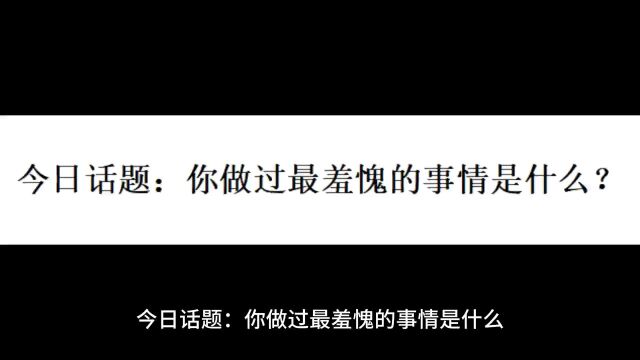 今日话题:你做过最羞愧的事情是什么?