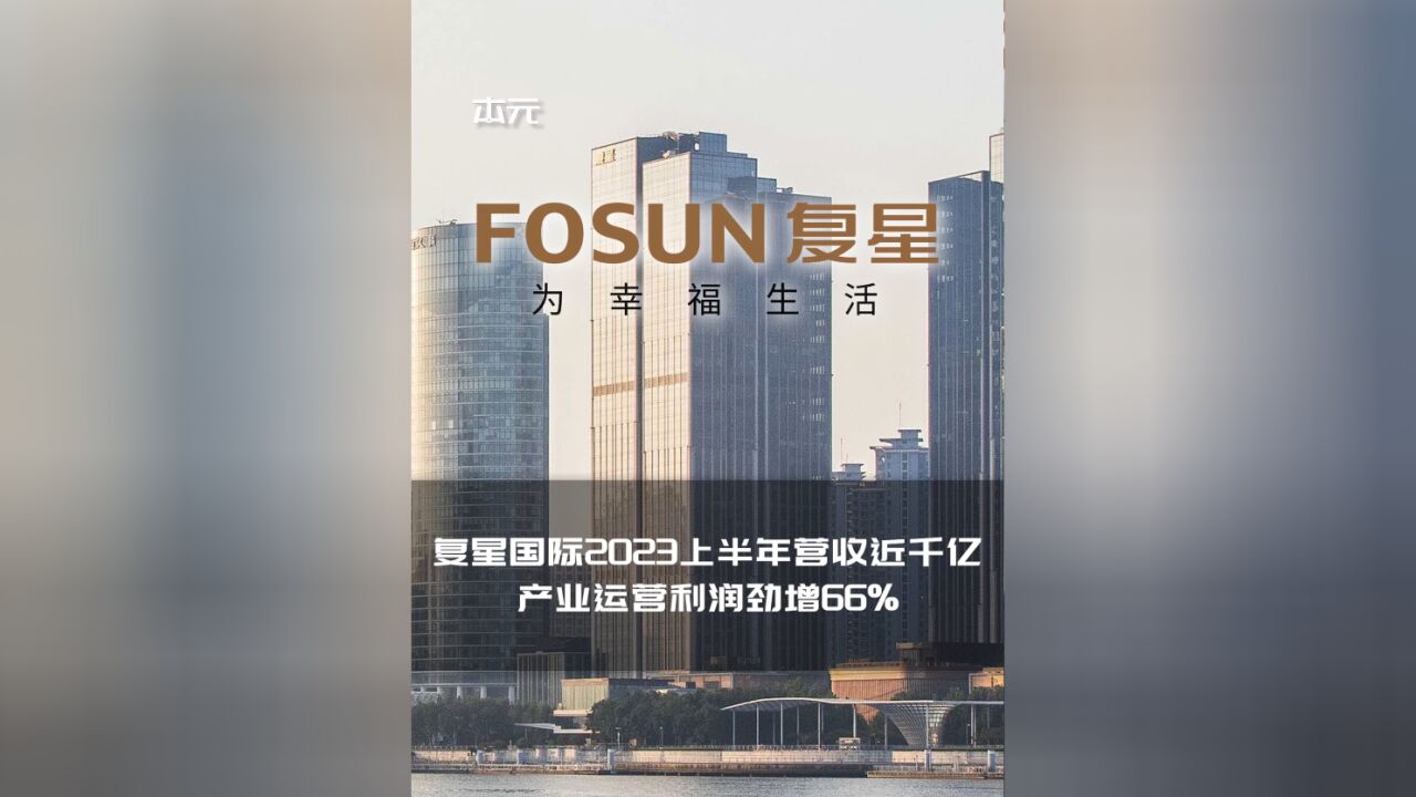 复星国际2023上半年营收近千亿 产业运营利润劲增66%