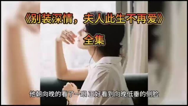 精选新书【别装深情,夫人此生不再爱】全文通读/无删减版