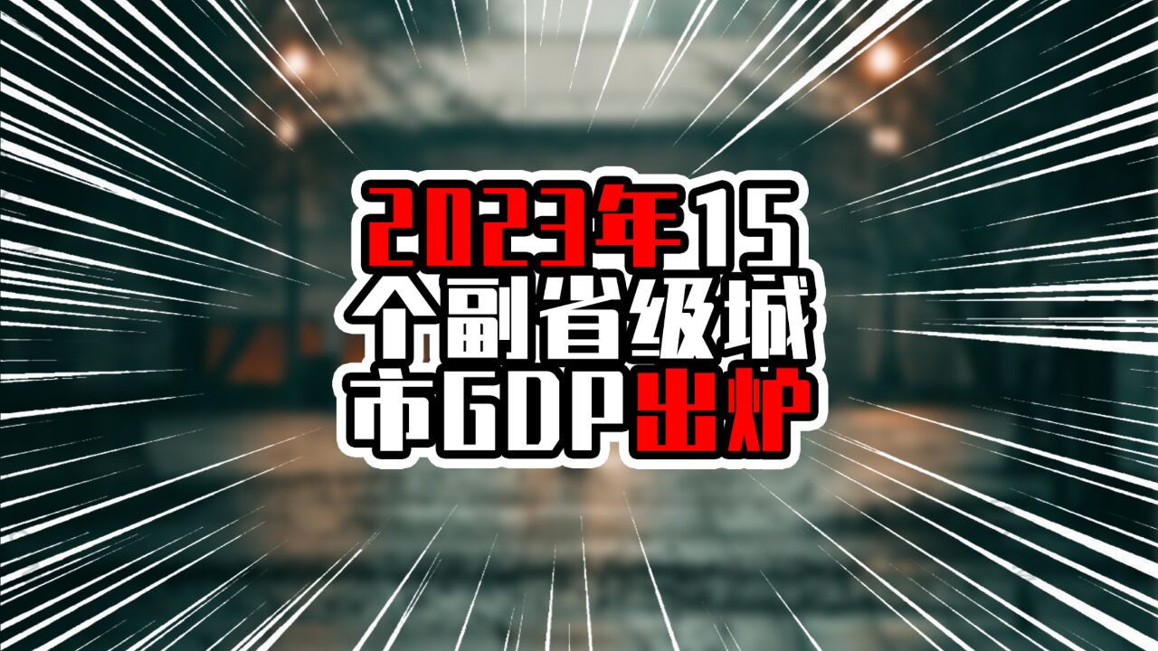 2023年15副省级城市GDP出炉,广州冲上三万亿,杭州武汉破两万亿