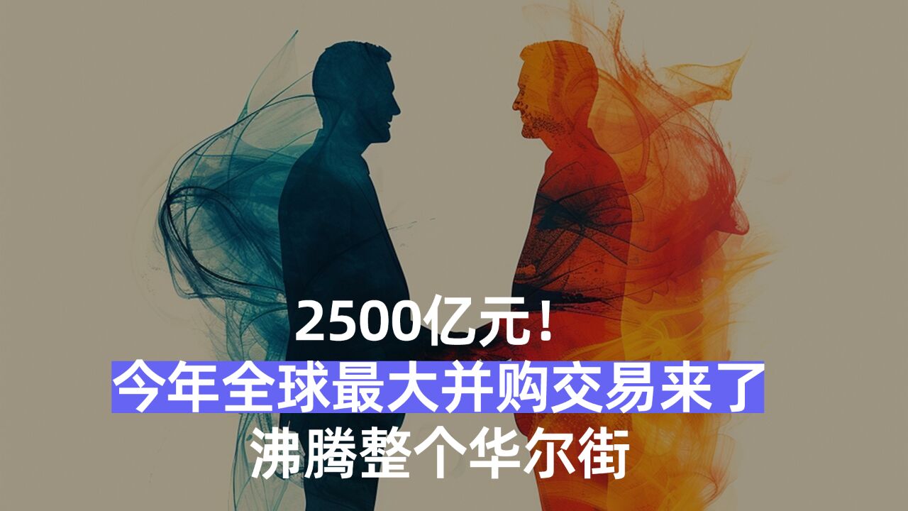 2500亿元! 今年全球最大并购交易来了, 沸腾整个华尔街