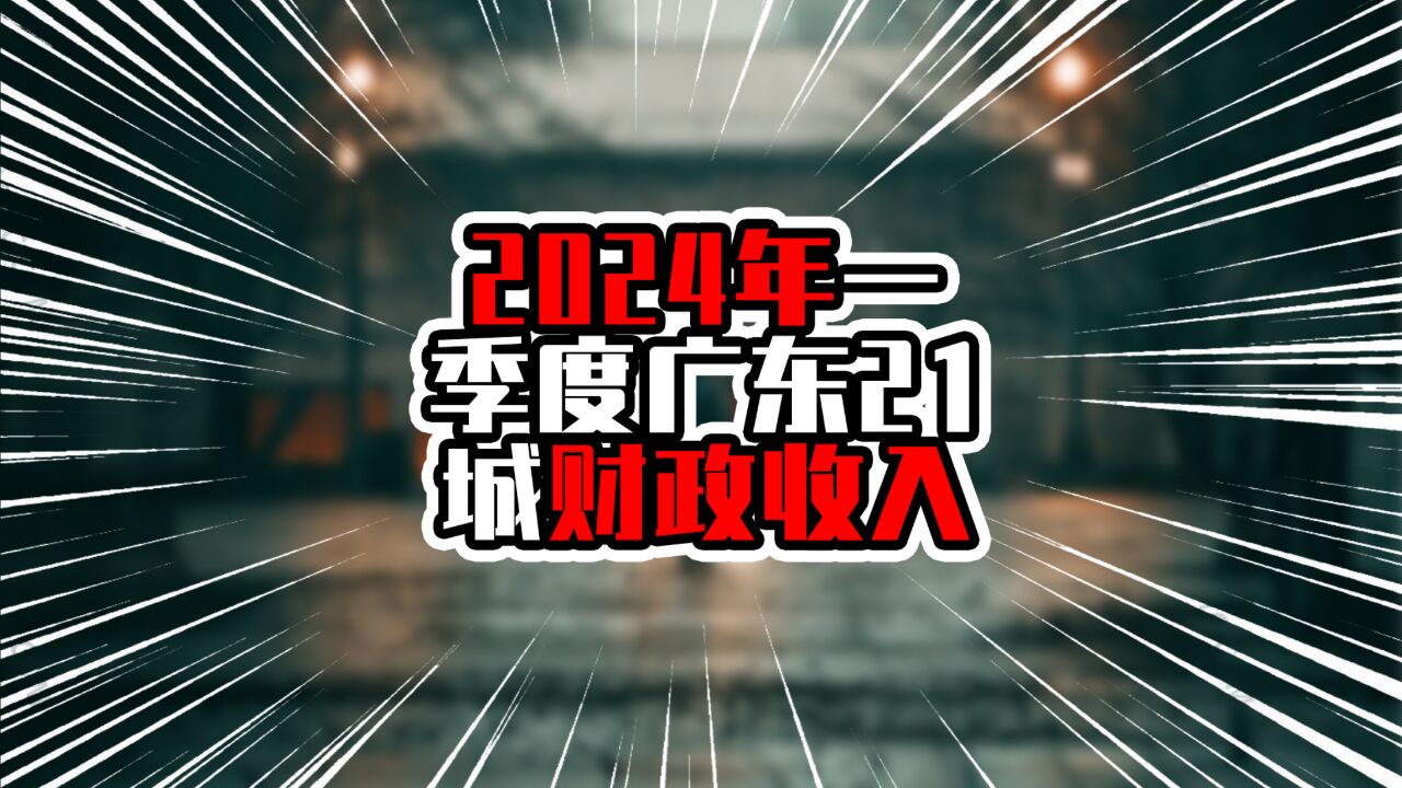 2024年一季度广东21城财政收入,揭阳增速超20%,成全省黑马角色