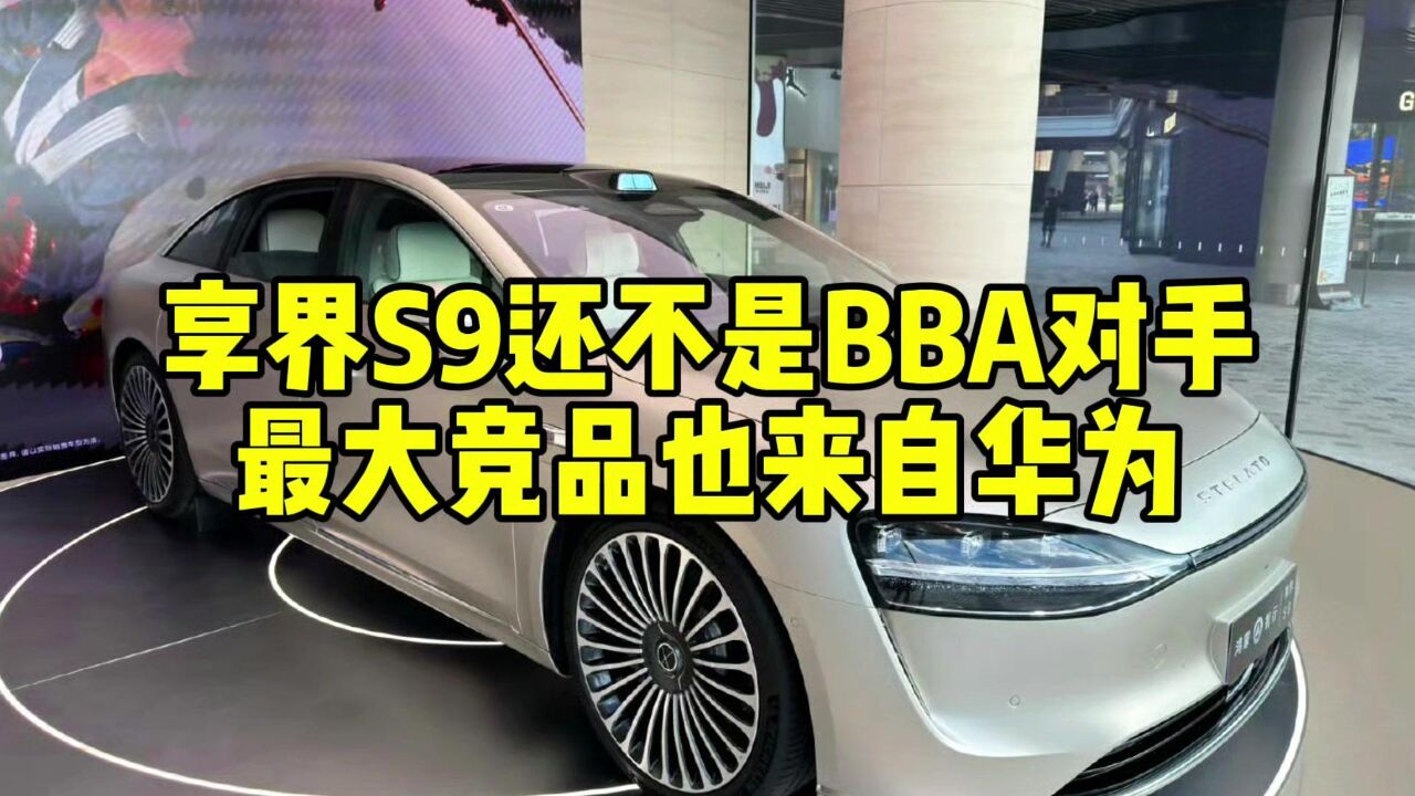 互联网评:享界S9还不是BBA对手,最大竞品也来自华为