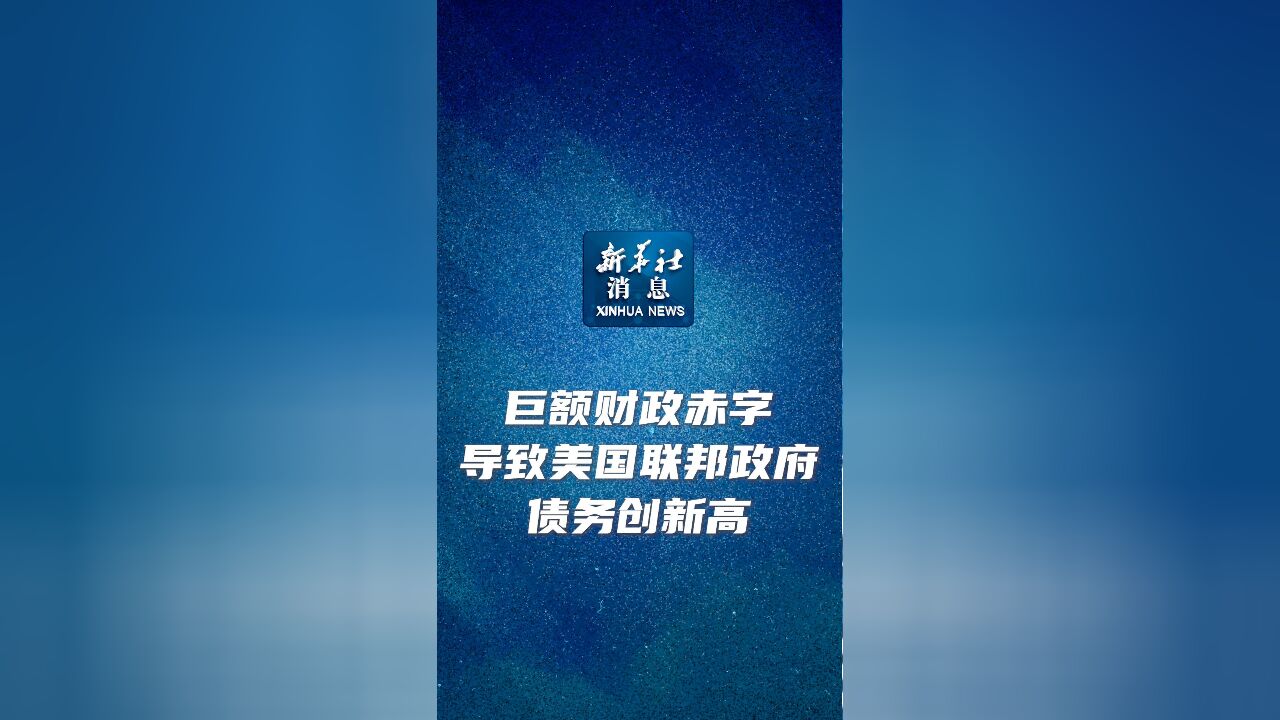 新华社消息|巨额财政赤字导致美国联邦政府债务创新高