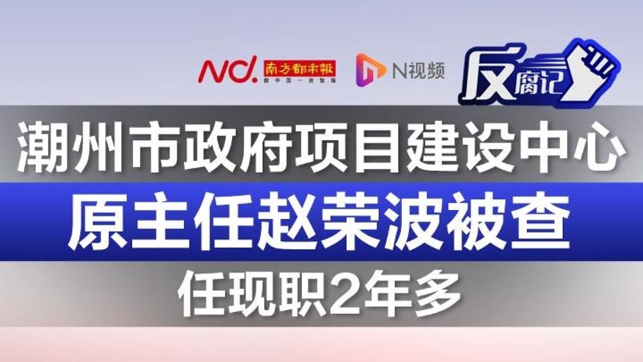 潮州市政府项目建设中心原主任赵荣波被查!任现职2年多