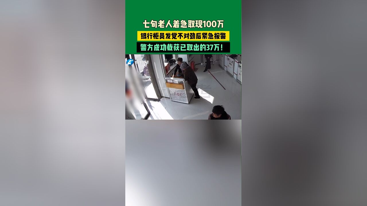 七旬老人着急取现100万,银行柜员发觉不对劲后紧急报警,警方成功截获已取出的37万!