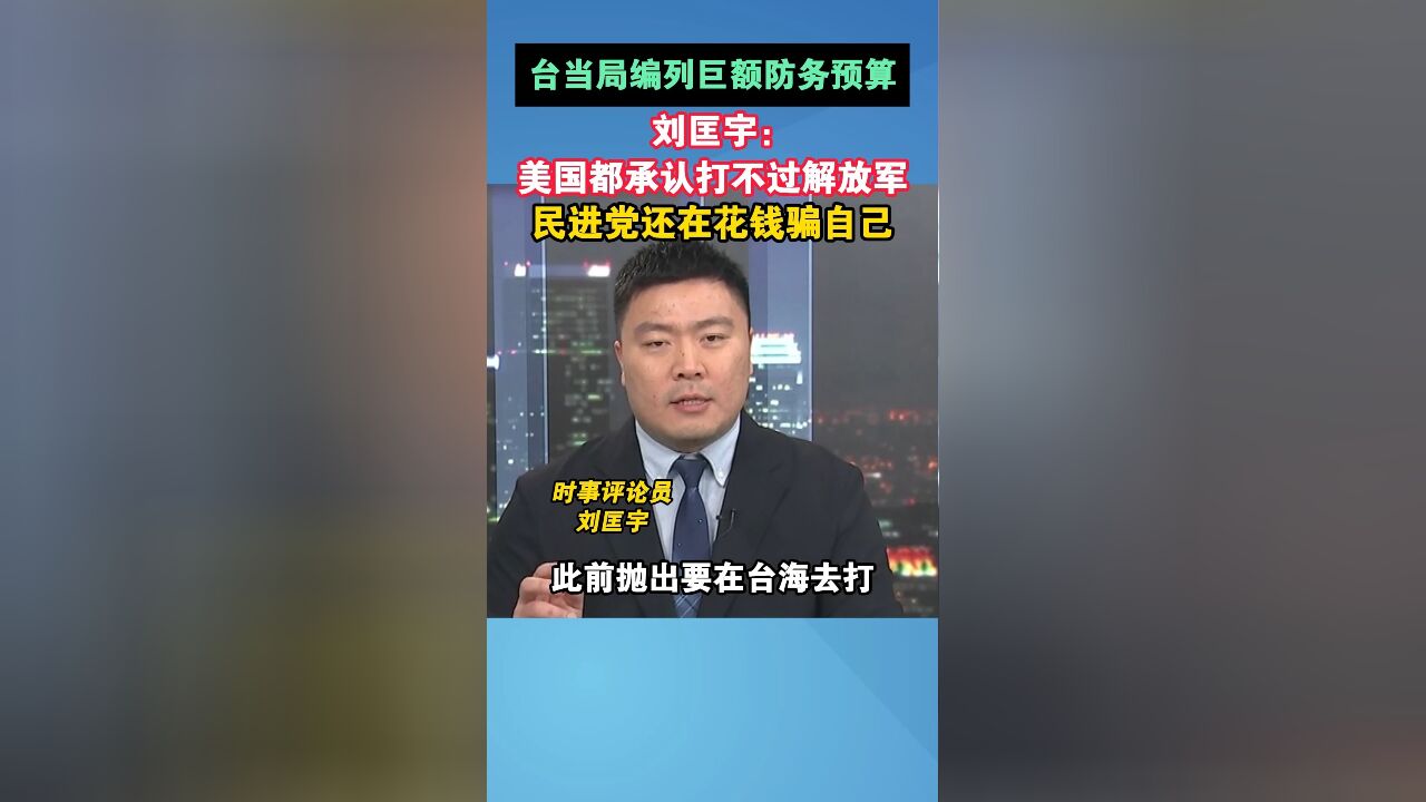 台当局编列巨额防务预算,刘匡宇:美国都承认打不过解放军,民进党还在花钱骗自己