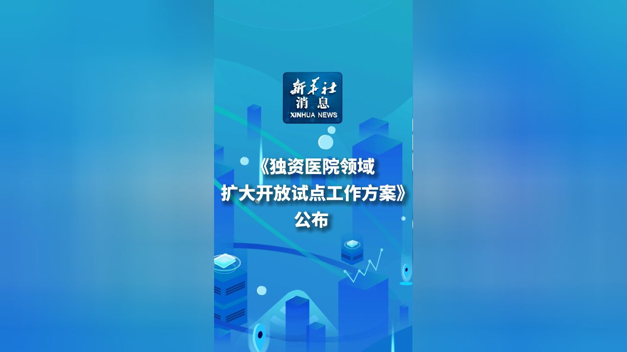 新华社消息|《独资医院领域扩大开放试点工作方案》公布