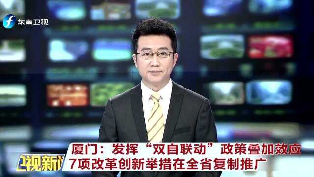 厦门 发挥“双自联动”政策叠加效应 7项改革创新举措在全省复制推广