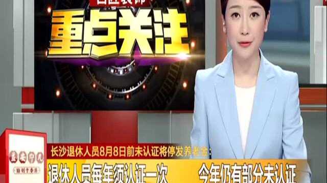 长沙退休人员8月8日前未认证将停发养老金:退休人员每年须认证一次 今年仍有部分未认证