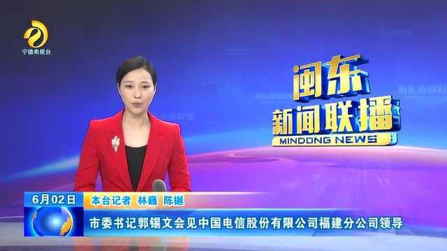 市委书记郭锡文会见中国电信股份有限公司福建分公司领导