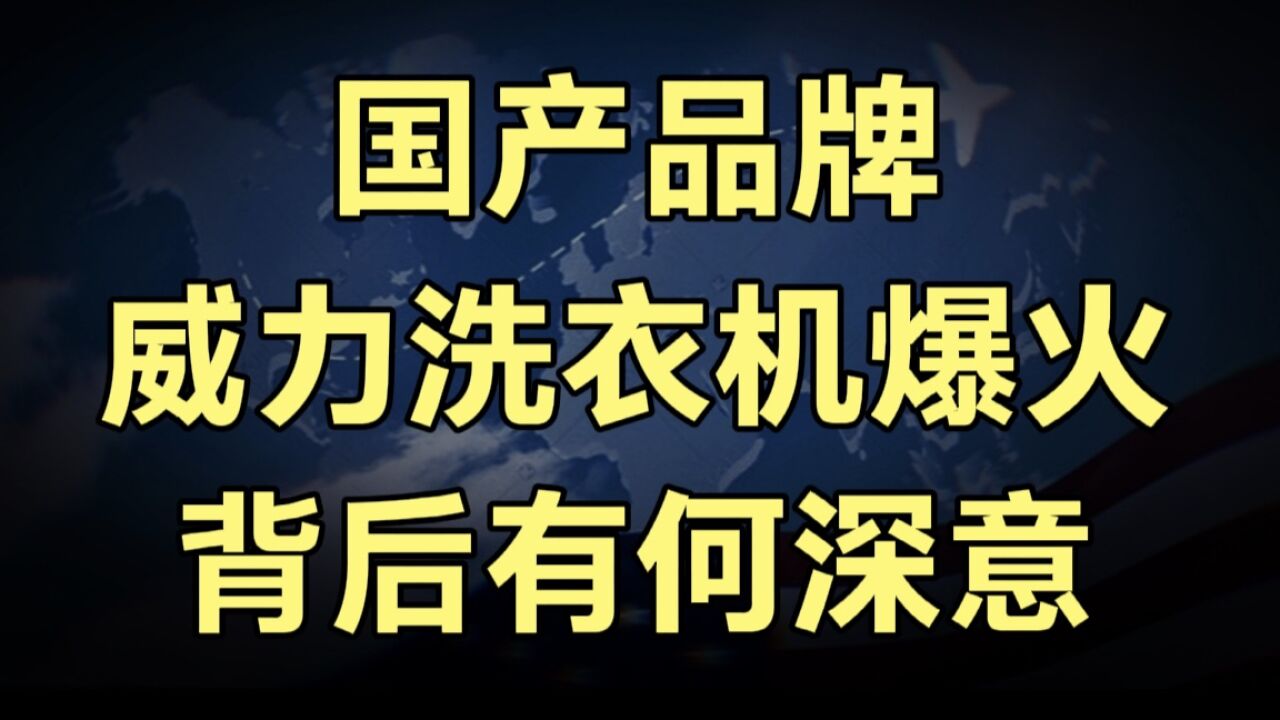 昔日洗衣机大王威力,再爆火,国产品牌为何越来越火,有何深意?