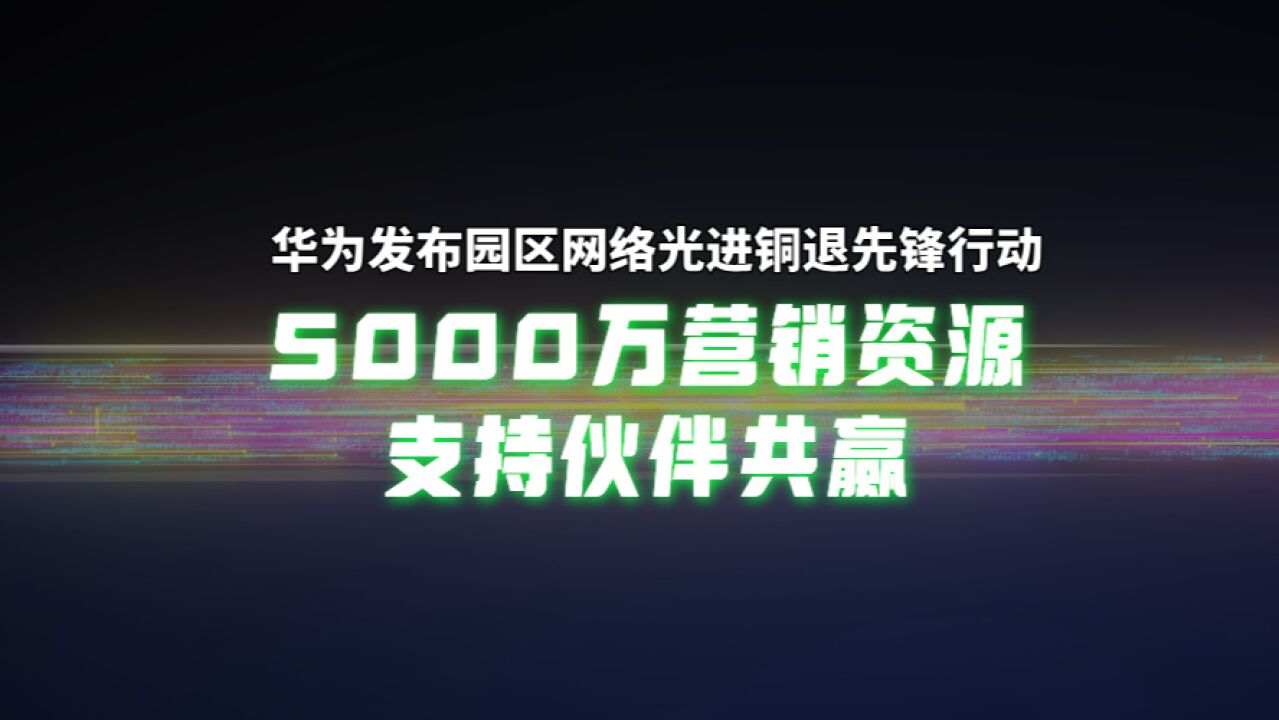 F5G全光园区2.0成为数智园区新标配!华为用5000万营销资源助力伙伴共赢未来