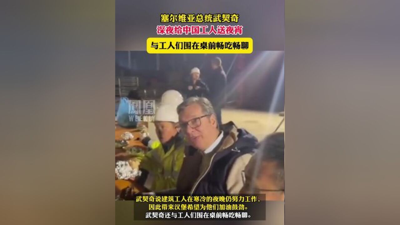 塞尔维亚总统武契奇深夜给中国工人送夜宵,与工人们围在桌前畅吃畅聊