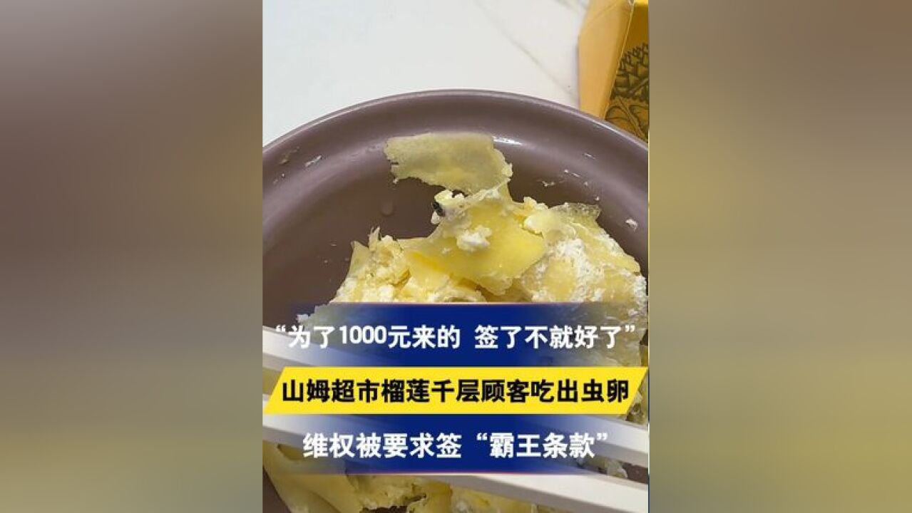 “为了1000元来的 签了不就好了”山姆超市榴莲千层顾客吃出虫卵,维权被要求签“霸王条款”,拒绝提供条款及收据留底