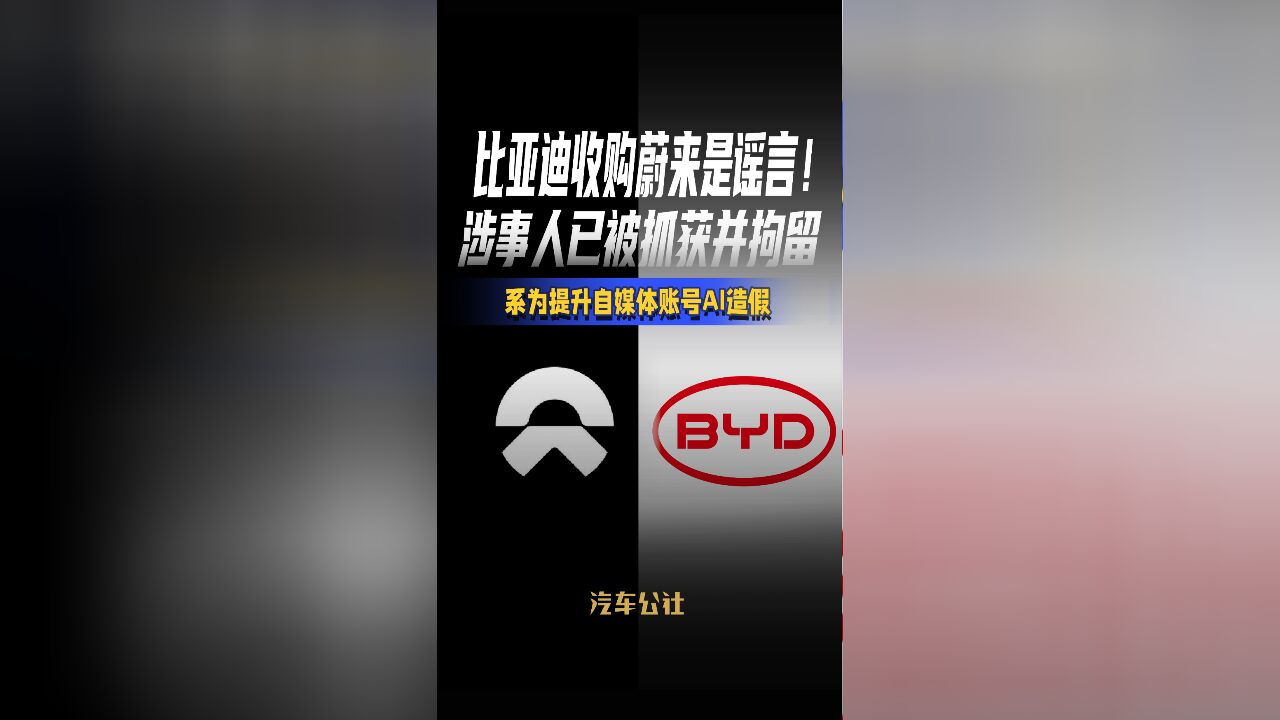 比亚迪收购蔚来是谣言!涉事人已被抓获并拘留系为提升自媒体账号AI造假